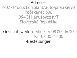 Adresse:
P-02 - Production plant/auto-pneu servis
Počekanec 636
094 31 Hanušovce n/T
Slovenská Republika Geschäftszeiten: Mo.-Frei. 08:00 - 16:30  Sa.: 08:00 - 12:00
-Bestellungen

